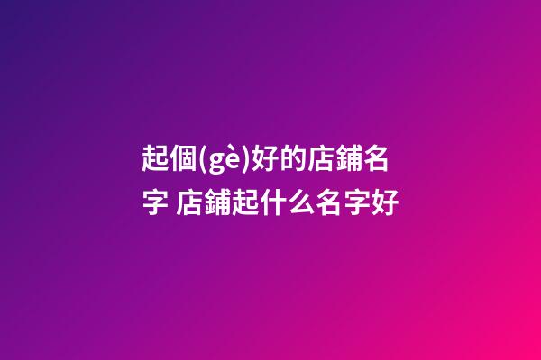 起個(gè)好的店鋪名字 店鋪起什么名字好